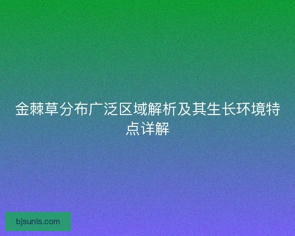 金棘草分布广泛区域解析及其生长环境特点详解