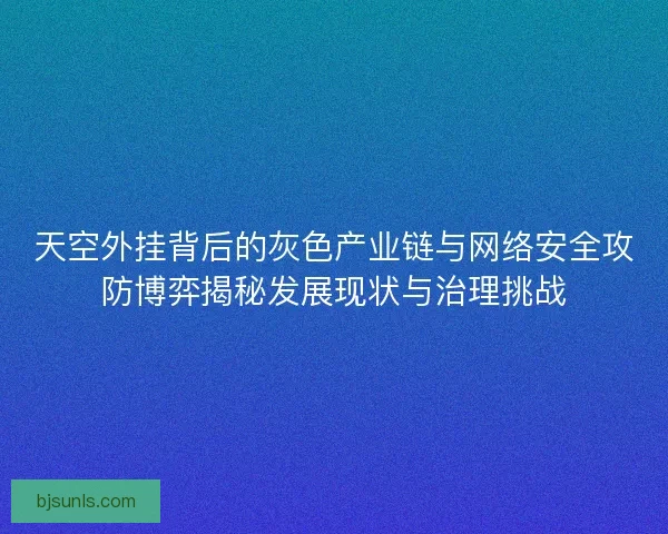 天空外挂背后的灰色产业链与网络安全攻防博弈揭秘发展现状与治理挑战