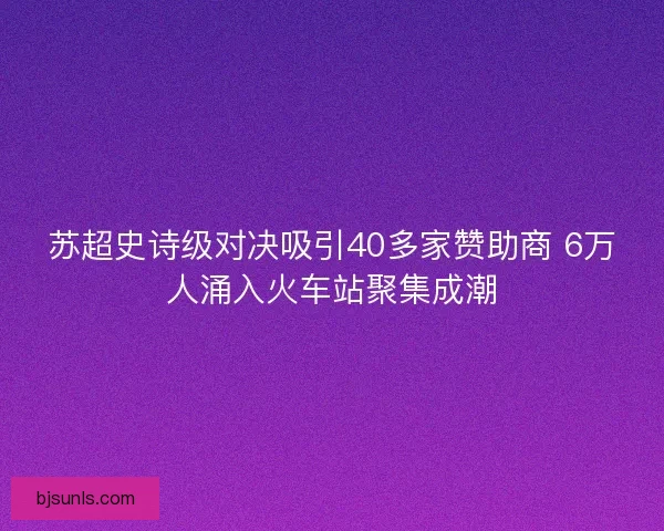 苏超史诗级对决吸引40多家赞助商 6万人涌入火车站聚集成潮 苏超史诗级对决吸引40多家赞助商 6万人涌入火车站聚集成潮