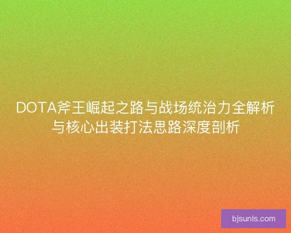 DOTA斧王崛起之路与战场统治力全解析与核心出装打法思路深度剖析 DOTA斧王崛起之路与战场统治力全解析与核心出装打法思路深度剖析