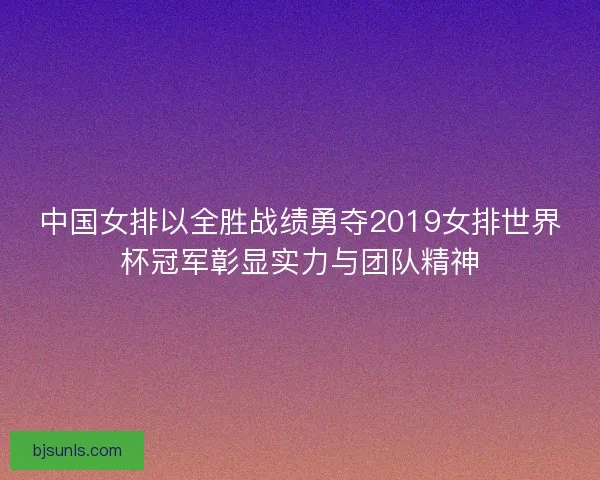 中国女排以全胜战绩勇夺2019女排世界杯冠军彰显实力与团队精神 中国女排以全胜战绩勇夺2019女排世界杯冠军彰显实力与团队精神