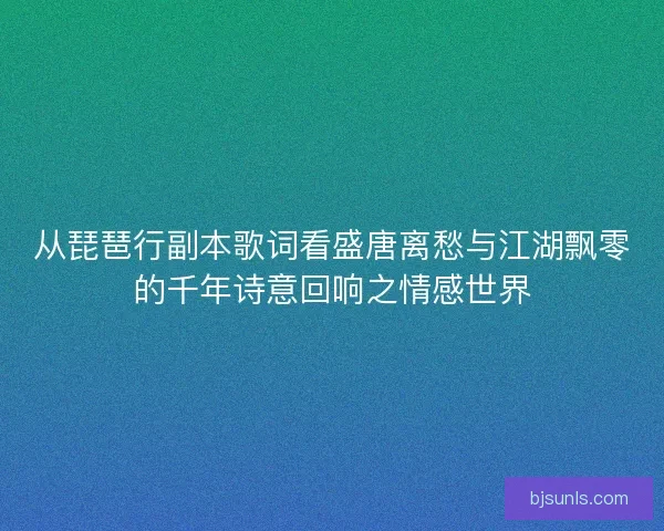 从琵琶行副本歌词看盛唐离愁与江湖飘零的千年诗意回响之情感世界