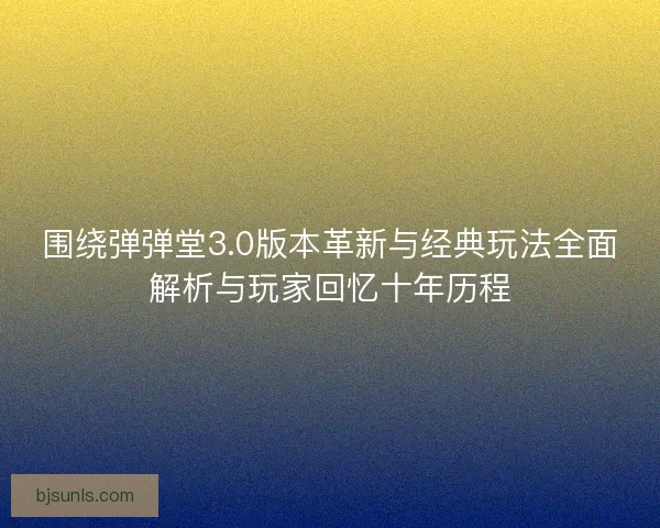 围绕弹弹堂3.0版本革新与经典玩法全面解析与玩家回忆十年历程 围绕弹弹堂3.0版本革新与经典玩法全面解析与玩家回忆十年历程