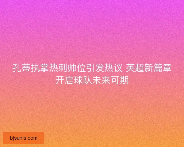 孔蒂执掌热刺帅位引发热议 英超新篇章开启球队未来可期 孔蒂执掌热刺帅位引发热议 英超新篇章开启球队未来可期