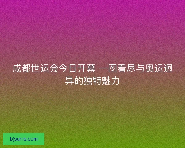 成都世运会今日开幕 一图看尽与奥运迥异的独特魅力 成都世运会今日开幕 一图看尽与奥运迥异的独特魅力