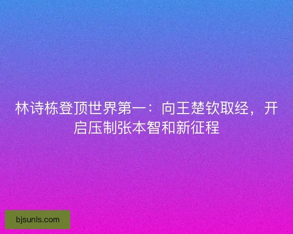 林诗栋登顶世界第一：向王楚钦取经，开启压制张本智和新征程
