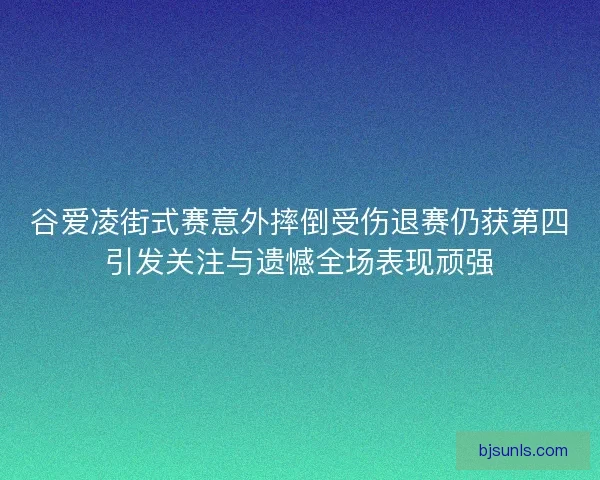 谷爱凌街式赛意外摔倒受伤退赛仍获第四引发关注与遗憾全场表现顽强 谷爱凌街式赛意外摔倒受伤退赛仍获第四引发关注与遗憾全场表现顽强