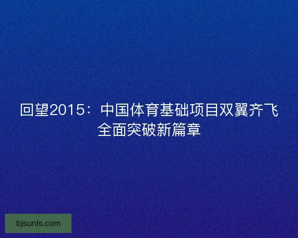 回望2015：中国体育基础项目双翼齐飞全面突破新篇章