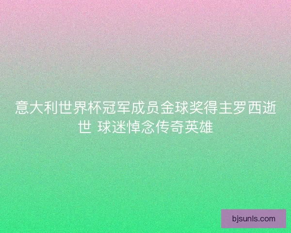 意大利世界杯冠军成员金球奖得主罗西逝世 球迷悼念传奇英雄 意大利世界杯冠军成员金球奖得主罗西逝世 球迷悼念传奇英雄