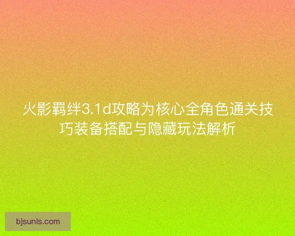 火影羁绊3.1d攻略为核心全角色通关技巧装备搭配与隐藏玩法解析