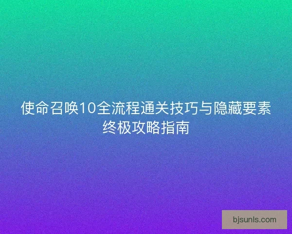 使命召唤10全流程通关技巧与隐藏要素终极攻略指南
