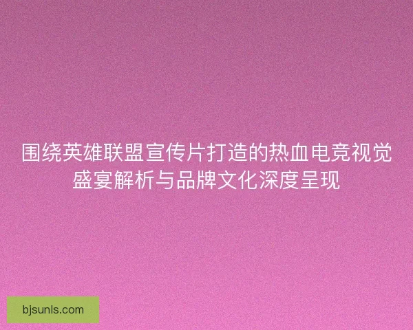 围绕英雄联盟宣传片打造的热血电竞视觉盛宴解析与品牌文化深度呈现 围绕英雄联盟宣传片打造的热血电竞视觉盛宴解析与品牌文化深度呈现