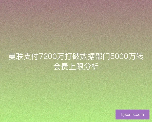 曼联支付7200万打破数据部门5000万转会费上限分析 曼联支付7200万打破数据部门5000万转会费上限分析