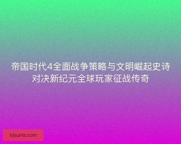 帝国时代4全面战争策略与文明崛起史诗对决新纪元全球玩家征战传奇 帝国时代4全面战争策略与文明崛起史诗对决新纪元全球玩家征战传奇