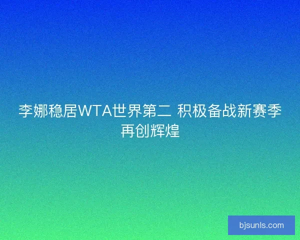 李娜稳居WTA世界第二 积极备战新赛季再创辉煌 李娜稳居WTA世界第二 积极备战新赛季再创辉煌