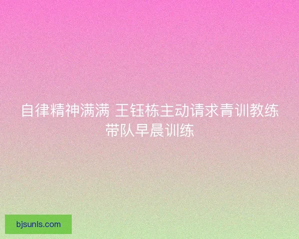 自律精神满满 王钰栋主动请求青训教练带队早晨训练 自律精神满满 王钰栋主动请求青训教练带队早晨训练