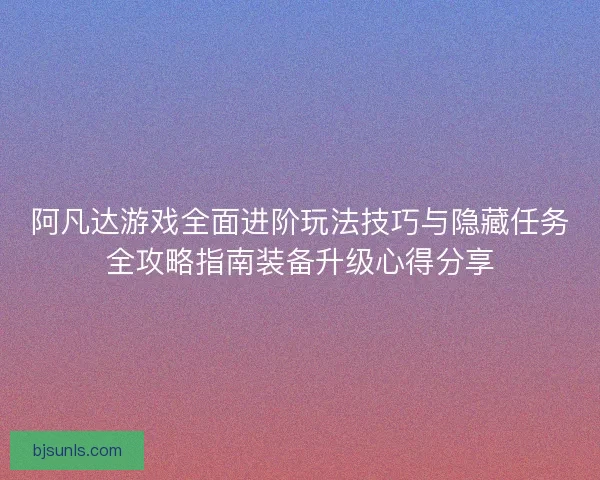 阿凡达游戏全面进阶玩法技巧与隐藏任务全攻略指南装备升级心得分享 阿凡达游戏全面进阶玩法技巧与隐藏任务全攻略指南装备升级心得分享