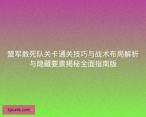 盟军敢死队关卡通关技巧与战术布局解析与隐藏要素揭秘全面指南版 盟军敢死队关卡通关技巧与战术布局解析与隐藏要素揭秘全面指南版
