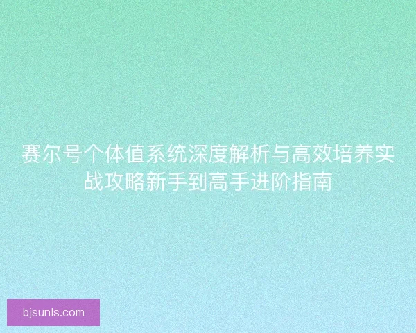 赛尔号个体值系统深度解析与高效培养实战攻略新手到高手进阶指南 赛尔号个体值系统深度解析与高效培养实战攻略新手到高手进阶指南
