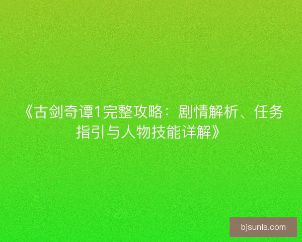 《古剑奇谭1完整攻略:剧情解析、任务指引与人物技能详解》 《古剑奇谭1完整攻略:剧情解析、任务指引与人物技能详解》