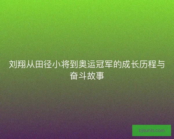 刘翔从田径小将到奥运冠军的成长历程与奋斗故事 刘翔从田径小将到奥运冠军的成长历程与奋斗故事