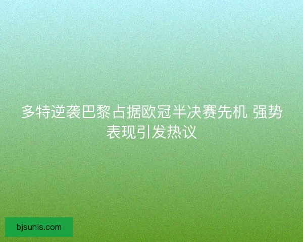 多特逆袭巴黎占据欧冠半决赛先机 强势表现引发热议 多特逆袭巴黎占据欧冠半决赛先机 强势表现引发热议