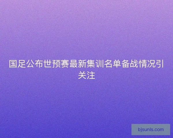 国足公布世预赛最新集训名单备战情况引关注 国足公布世预赛最新集训名单备战情况引关注