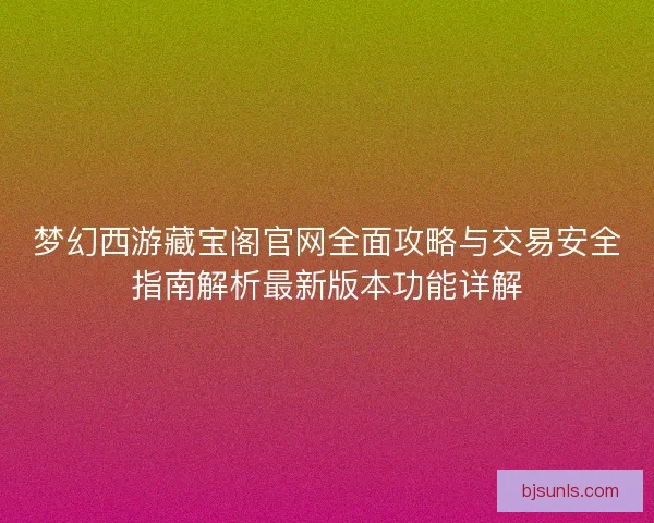 梦幻西游藏宝阁官网全面攻略与交易安全指南解析最新版本功能详解 梦幻西游藏宝阁官网全面攻略与交易安全指南解析最新版本功能详解